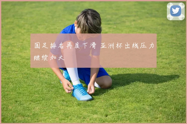 国足排名再度下滑 亚洲杯出线压力继续加大