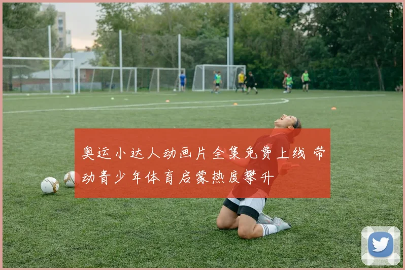 奥运小达人动画片全集免费上线 带动青少年体育启蒙热度攀升