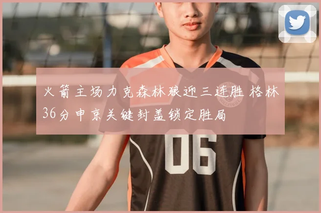 火箭主场力克森林狼迎三连胜 格林36分申京关键封盖锁定胜局