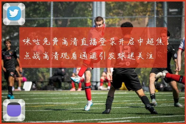 咪咕免费高清直播登录开启中超焦点战高清观看通道引发球迷关注