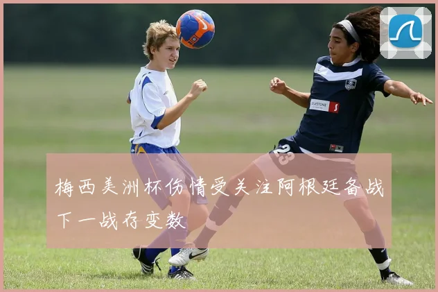 梅西美洲杯伤情受关注阿根廷备战下一战存变数