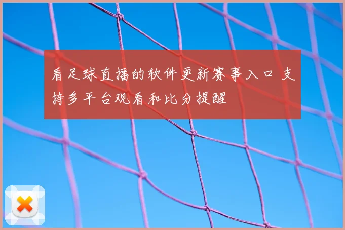 看足球直播的软件更新赛事入口 支持多平台观看和比分提醒
