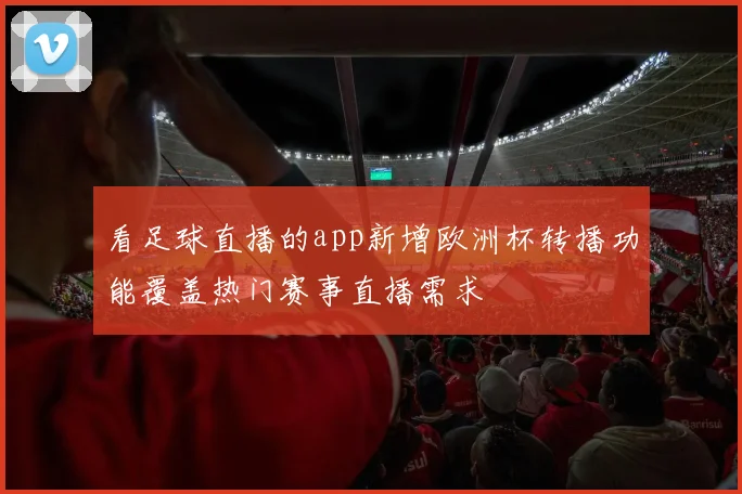 看足球直播的app新增欧洲杯转播功能覆盖热门赛事直播需求