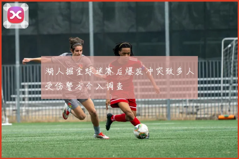 湖人掘金球迷赛后爆发冲突致多人受伤警方介入调查