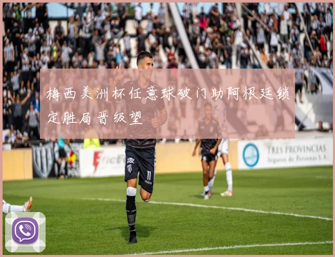 梅西美洲杯任意球破门助阿根廷锁定胜局晋级望