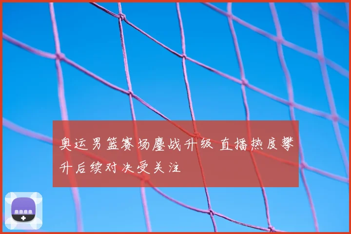 奥运男篮赛场鏖战升级 直播热度攀升后续对决受关注