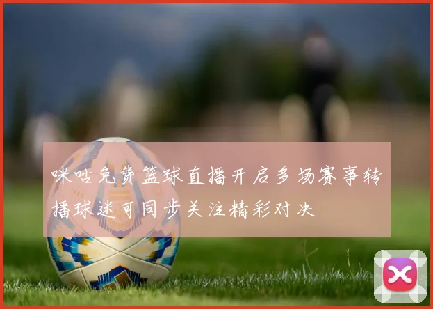 咪咕免费篮球直播开启多场赛事转播球迷可同步关注精彩对决