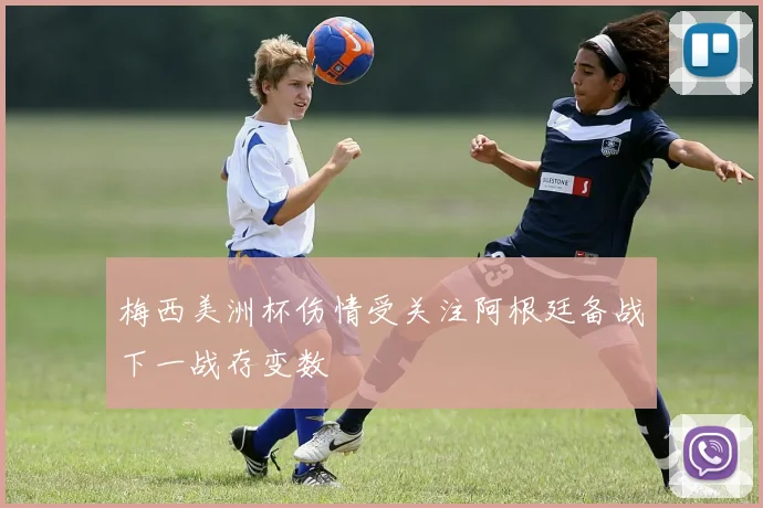 梅西美洲杯伤情受关注阿根廷备战下一战存变数