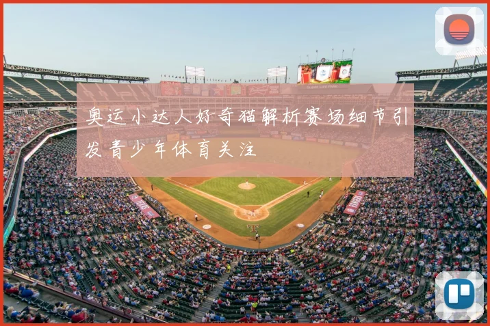 奥运小达人好奇猫解析赛场细节引发青少年体育关注