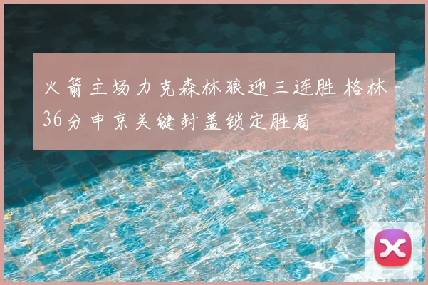 火箭主场力克森林狼迎三连胜 格林36分申京关键封盖锁定胜局