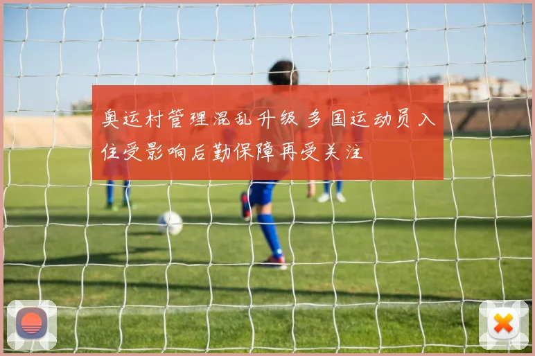 奥运村管理混乱升级 多国运动员入住受影响后勤保障再受关注