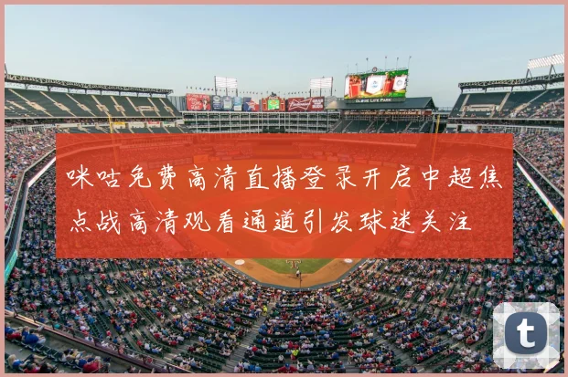 咪咕免费高清直播登录开启中超焦点战高清观看通道引发球迷关注