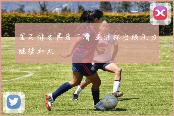 国足排名再度下滑 亚洲杯出线压力继续加大