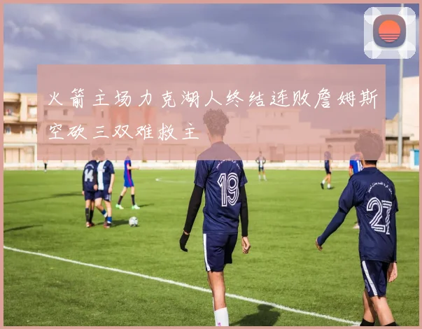 火箭主场力克湖人终结连败詹姆斯空砍三双难救主