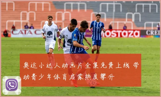 奥运小达人动画片全集免费上线 带动青少年体育启蒙热度攀升