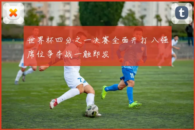 世界杯四分之一决赛全面开打 八强席位争夺战一触即发