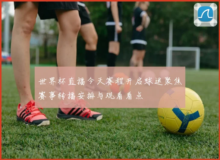 世界杯直播今天赛程开启球迷聚焦赛事转播安排与观看看点