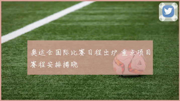 奥运会国际比赛日程出炉 重点项目赛程安排揭晓