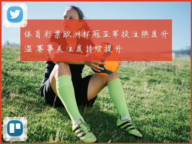 体育彩票欧洲杯冠亚军投注热度升温 赛事关注度持续提升