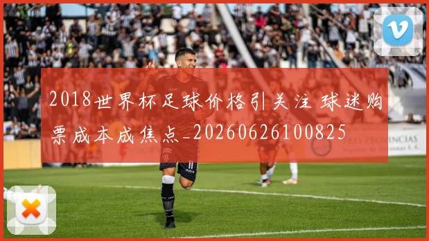 2018世界杯足球价格引关注 球迷购票成本成焦点_20260626100825