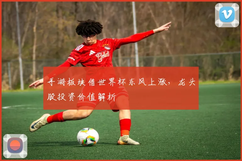 手游板块借世界杯东风上涨，龙头股投资价值解析