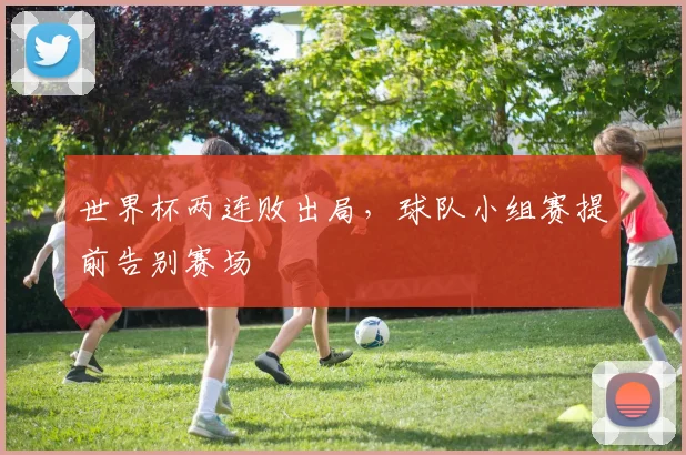 世界杯两连败出局，球队小组赛提前告别赛场