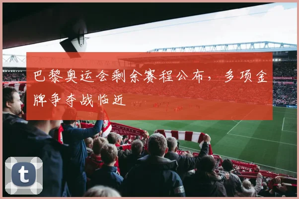 巴黎奥运会剩余赛程公布，多项金牌争夺战临近