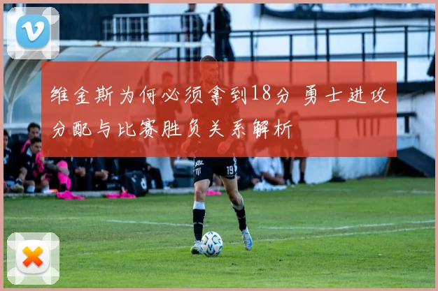 维金斯为何必须拿到18分 勇士进攻分配与比赛胜负关系解析