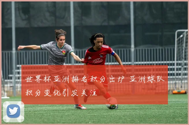世界杯亚洲排名积分出炉 亚洲球队积分变化引发关注