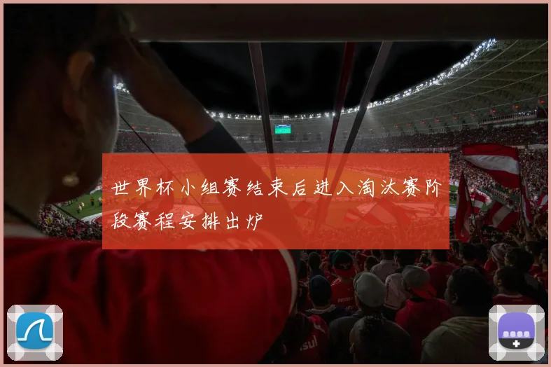 世界杯小组赛结束后进入淘汰赛阶段赛程安排出炉