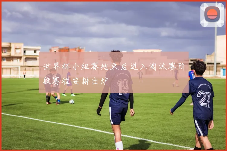 世界杯小组赛结束后进入淘汰赛阶段赛程安排出炉