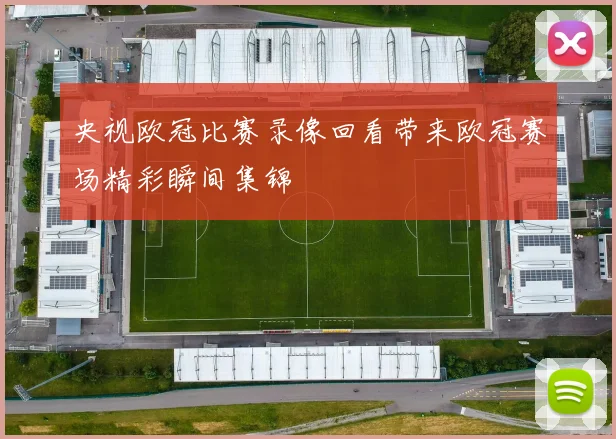 央视欧冠比赛录像回看带来欧冠赛场精彩瞬间集锦