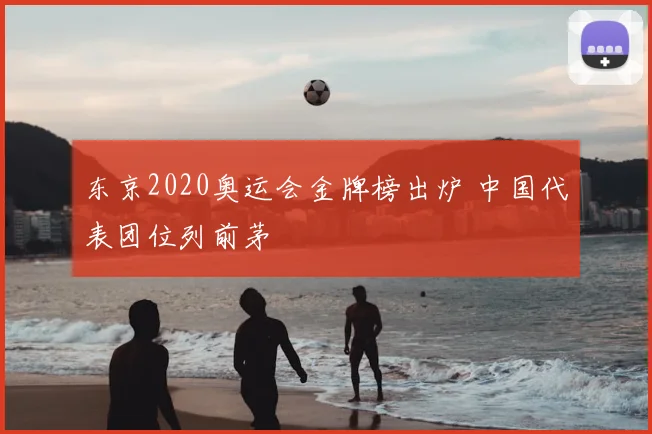 东京2020奥运会金牌榜出炉 中国代表团位列前茅