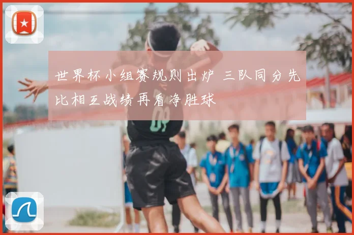 世界杯小组赛规则出炉 三队同分先比相互战绩再看净胜球