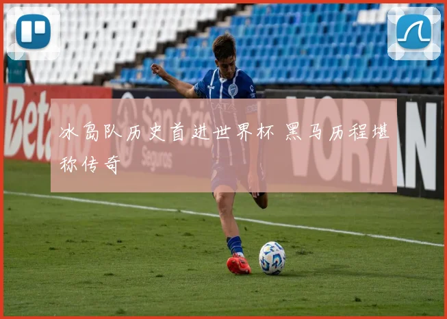 冰岛队历史首进世界杯 黑马历程堪称传奇