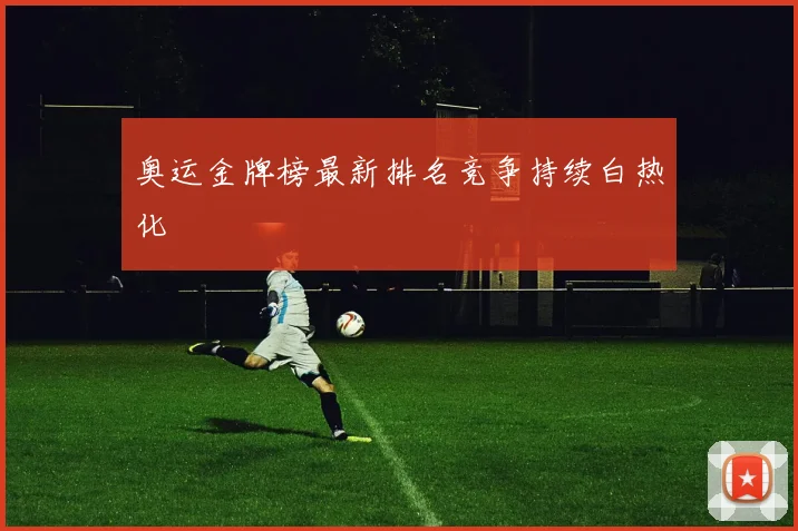 奥运金牌榜最新排名竞争持续白热化