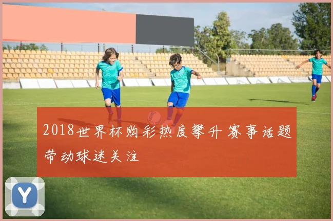 2018世界杯购彩热度攀升 赛事话题带动球迷关注