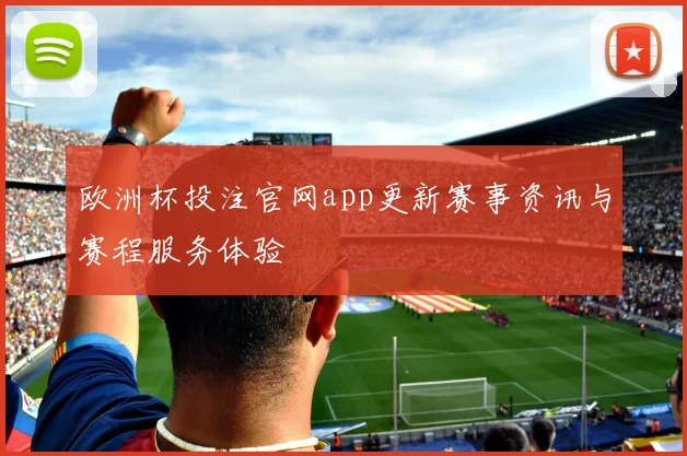欧洲杯投注官网app更新赛事资讯与赛程服务体验