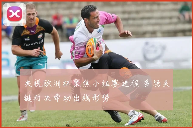 央视欧洲杯聚焦小组赛进程 多场关键对决牵动出线形势