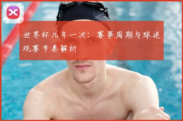 世界杯几年一次：赛事周期与球迷观赛节奏解析
