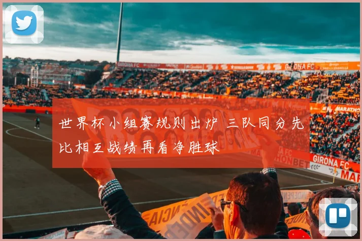 世界杯小组赛规则出炉 三队同分先比相互战绩再看净胜球